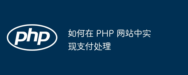 如何在 PHP 网站中实现支付处理