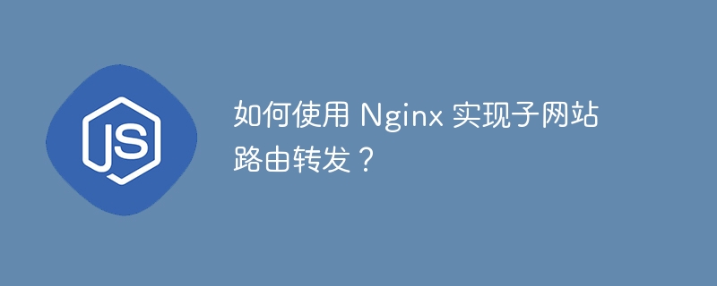 如何使用 Nginx 实现子网站路由转发？