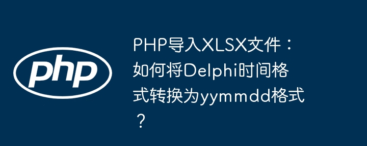 PHP导入XLSX文件：如何将Delphi时间格式转换为yymmdd格式？