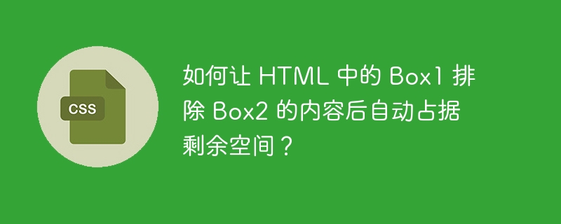 如何让 HTML 中的 Box1 排除 Box2 的内容后自动占据剩余空间？