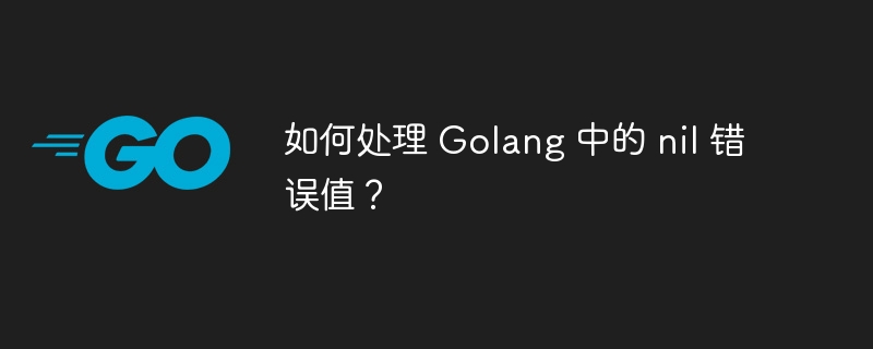 如何处理 Golang 中的 nil 错误值？