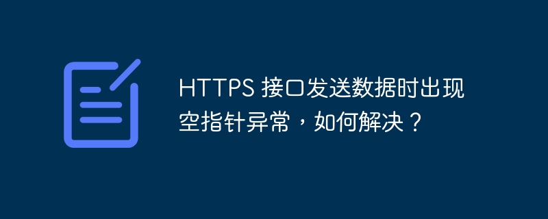 HTTPS 接口发送数据时出现空指针异常，如何解决？