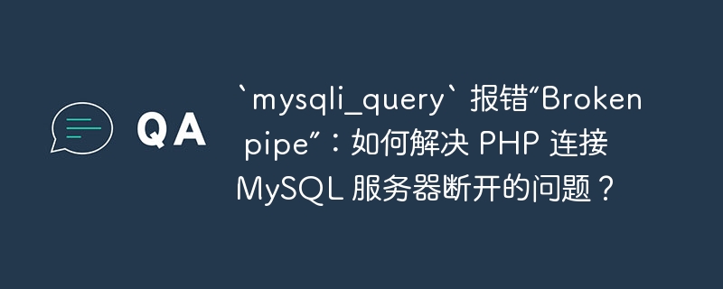 `mysqli_query` 报错“Broken pipe”：如何解决 PHP 连接 MySQL 服务器断开的问题？ 
