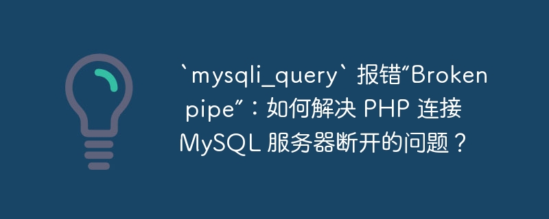 `mysqli_query` 报错“Broken pipe”：如何解决 PHP 连接 MySQL 服务器断开的问题？ 
