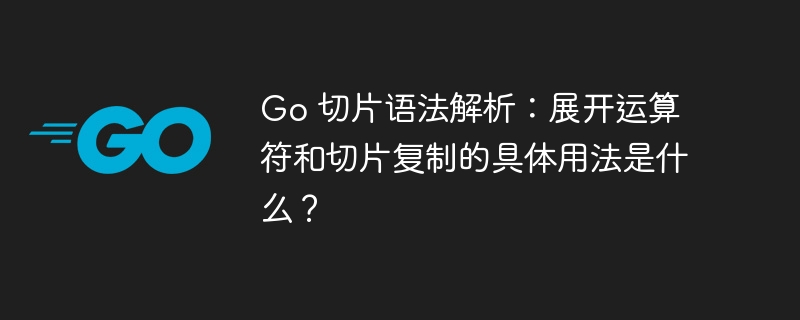 Go 切片语法解析：展开运算符和切片复制的具体用法是什么？