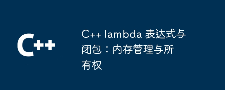 C++ lambda 表达式与闭包：内存管理与所有权