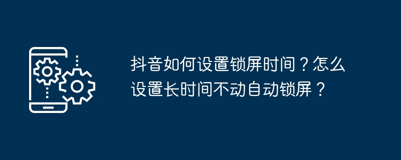 抖音如何设置锁屏时间？怎么设置长时间不动自动锁屏？