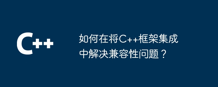 如何在将C++框架集成中解决兼容性问题？