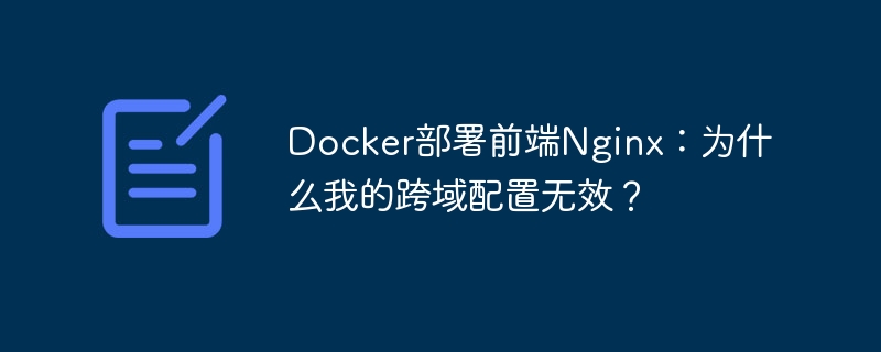 Docker部署前端Nginx：为什么我的跨域配置无效？