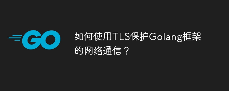 如何使用TLS保护Golang框架的网络通信？