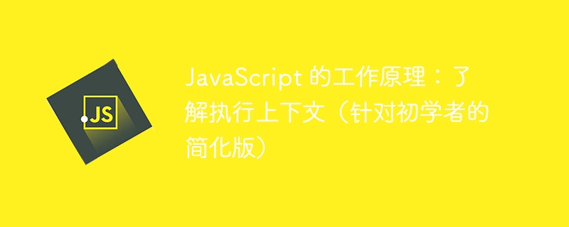 JavaScript 的工作原理：了解执行上下文（针对初学者的简化版）