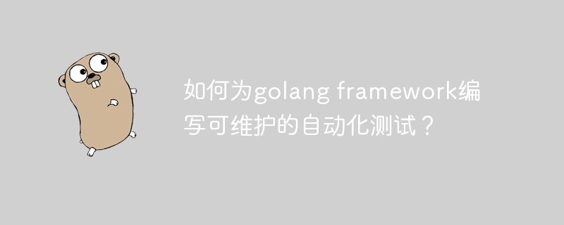 如何为golang framework编写可维护的自动化测试？