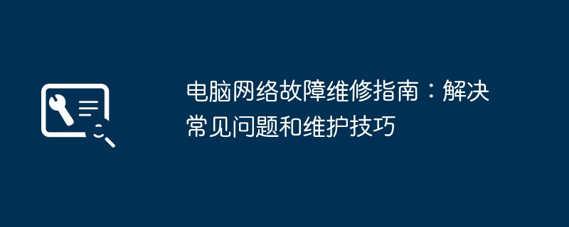 电脑网络故障维修指南：解决常见问题和维护技巧