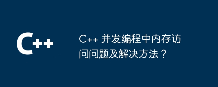 C++ 并发编程中内存访问问题及解决方法？