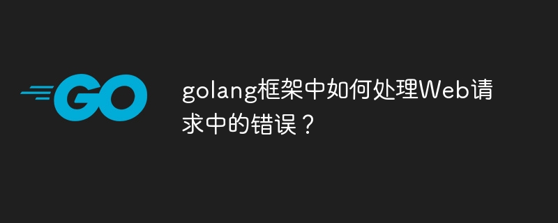 golang框架中如何处理Web请求中的错误？