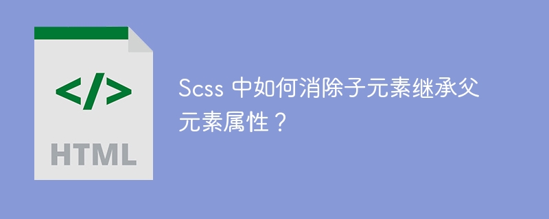 Scss 中如何消除子元素继承父元素属性？ 
