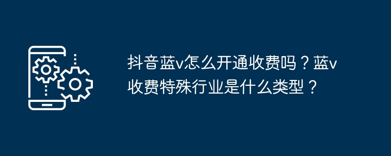 抖音蓝v怎么开通收费吗？蓝v收费特殊行业是什么类型？