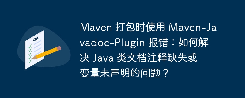 Maven 打包时使用 Maven-Javadoc-Plugin 报错：如何解决 Java 类文档注释缺失或变量未声明的问题？