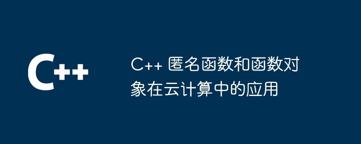 C++ 匿名函数和函数对象在云计算中的应用