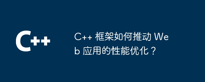 C++ 框架如何推动 Web 应用的性能优化？