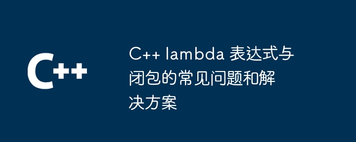 C++ lambda 表达式与闭包的常见问题和解决方案