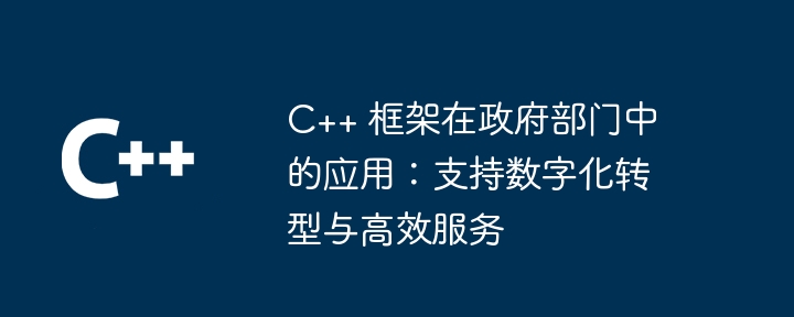 C++ 框架在政府部门中的应用：支持数字化转型与高效服务