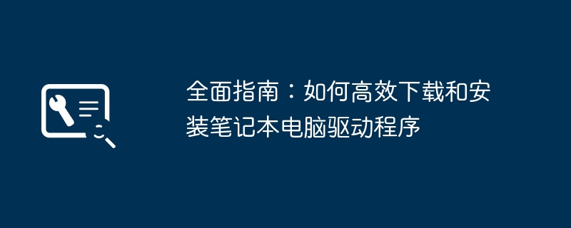 全面指南：如何高效下载和安装笔记本电脑驱动程序