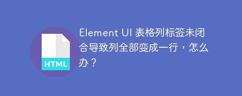 Element UI 表格列标签未闭合导致列全部变成一行，怎么办？ 
