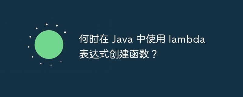 何时在 Java 中使用 lambda 表达式创建函数？