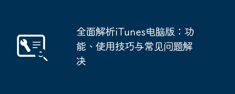 全面解析iTunes电脑版：功能、使用技巧与常见问题解决