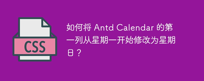 如何将 Antd Calendar 的第一列从星期一开始修改为星期日？