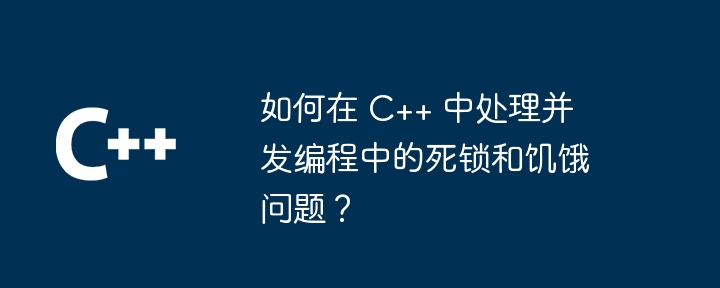 如何在 C++ 中处理并发编程中的死锁和饥饿问题？