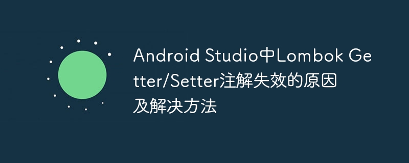 Android Studio中Lombok Getter/Setter注解失效的原因及解决方法