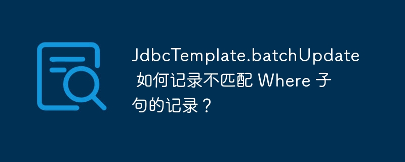 JdbcTemplate.batchUpdate 如何记录不匹配 Where 子句的记录？