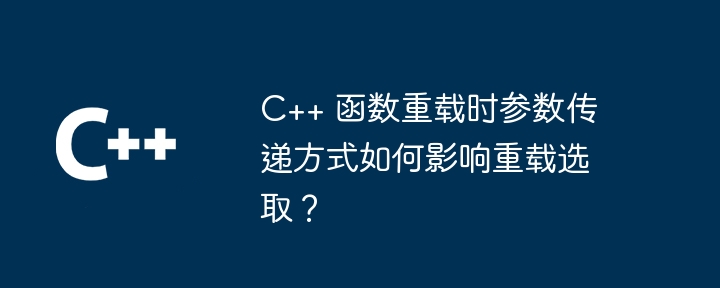 C++ 函数重载时参数传递方式如何影响重载选取？