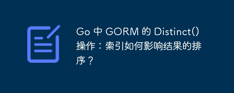 Go 中 GORM 的 Distinct() 操作：索引如何影响结果的排序？