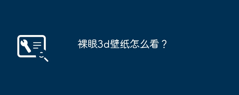 裸眼3d壁纸怎么看？