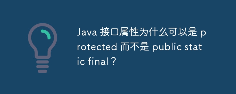 Java 接口属性为什么可以是 protected 而不是 public static final？