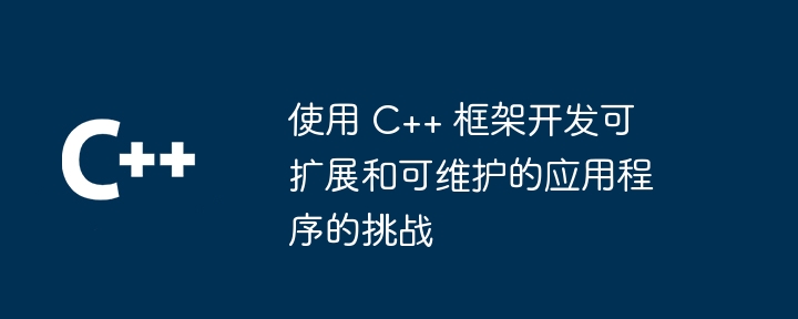 使用 C++ 框架开发可扩展和可维护的应用程序的挑战