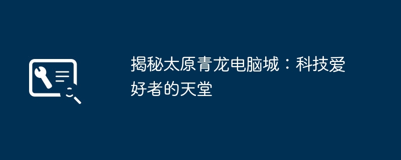 揭秘太原青龙电脑城：科技爱好者的天堂