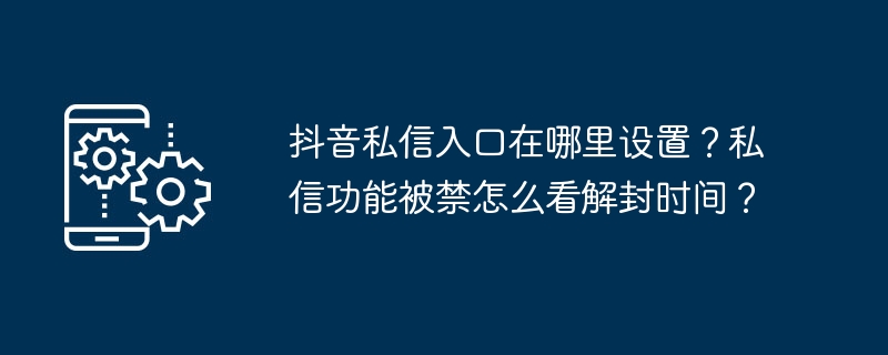 抖音私信入口在哪里设置？私信功能被禁怎么看解封时间？