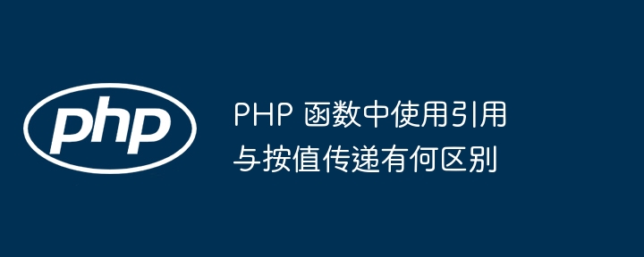 PHP 函数中使用引用与按值传递有何区别