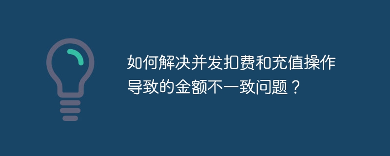 如何解决并发扣费和充值操作导致的金额不一致问题？