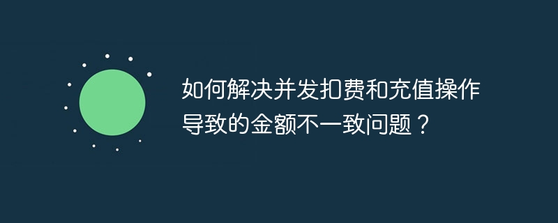 如何解决并发扣费和充值操作导致的金额不一致问题？