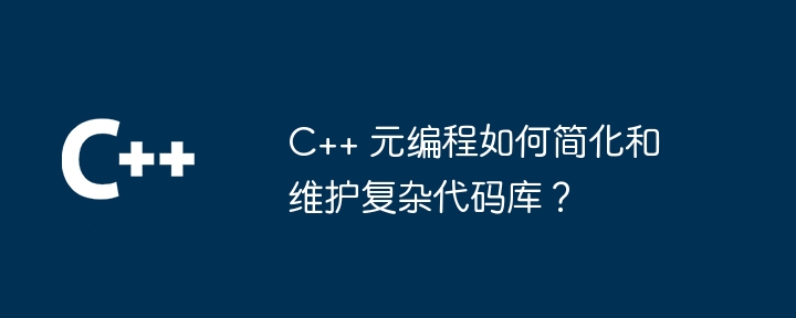 C++ 元编程如何简化和维护复杂代码库？