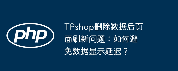 TPshop删除数据后页面刷新问题：如何避免数据显示延迟？