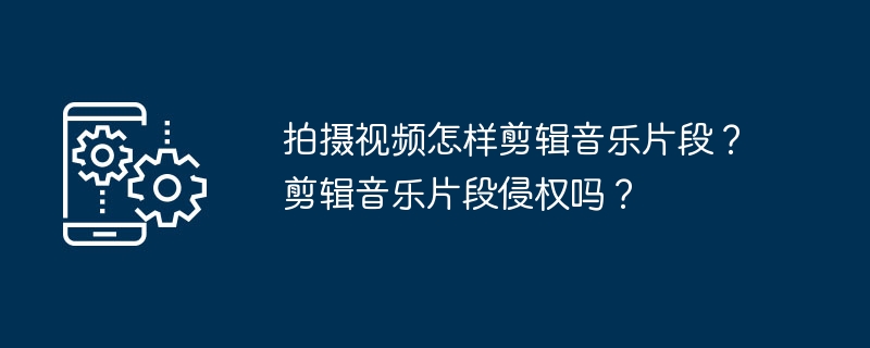 拍摄视频怎样剪辑音乐片段？剪辑音乐片段侵权吗？