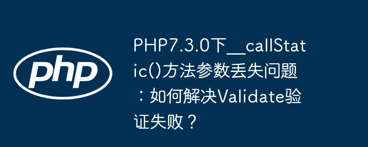 PHP7.3.0下__callStatic()方法参数丢失问题：如何解决Validate验证失败？