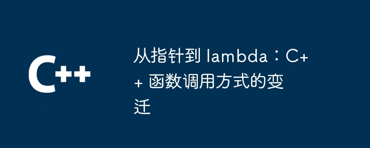 从指针到 lambda：C++ 函数调用方式的变迁