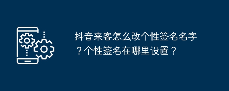 抖音来客怎么改个性签名名字？个性签名在哪里设置？